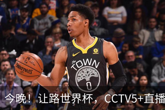 今晚！让路世界杯，CCTV5+直播中国男篮VS荷兰，NBA球员杨瀚森归队