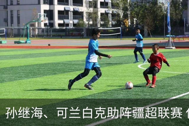 孙继海、可兰白克助阵疆超联赛 伊犁队遭遇世界波绝平